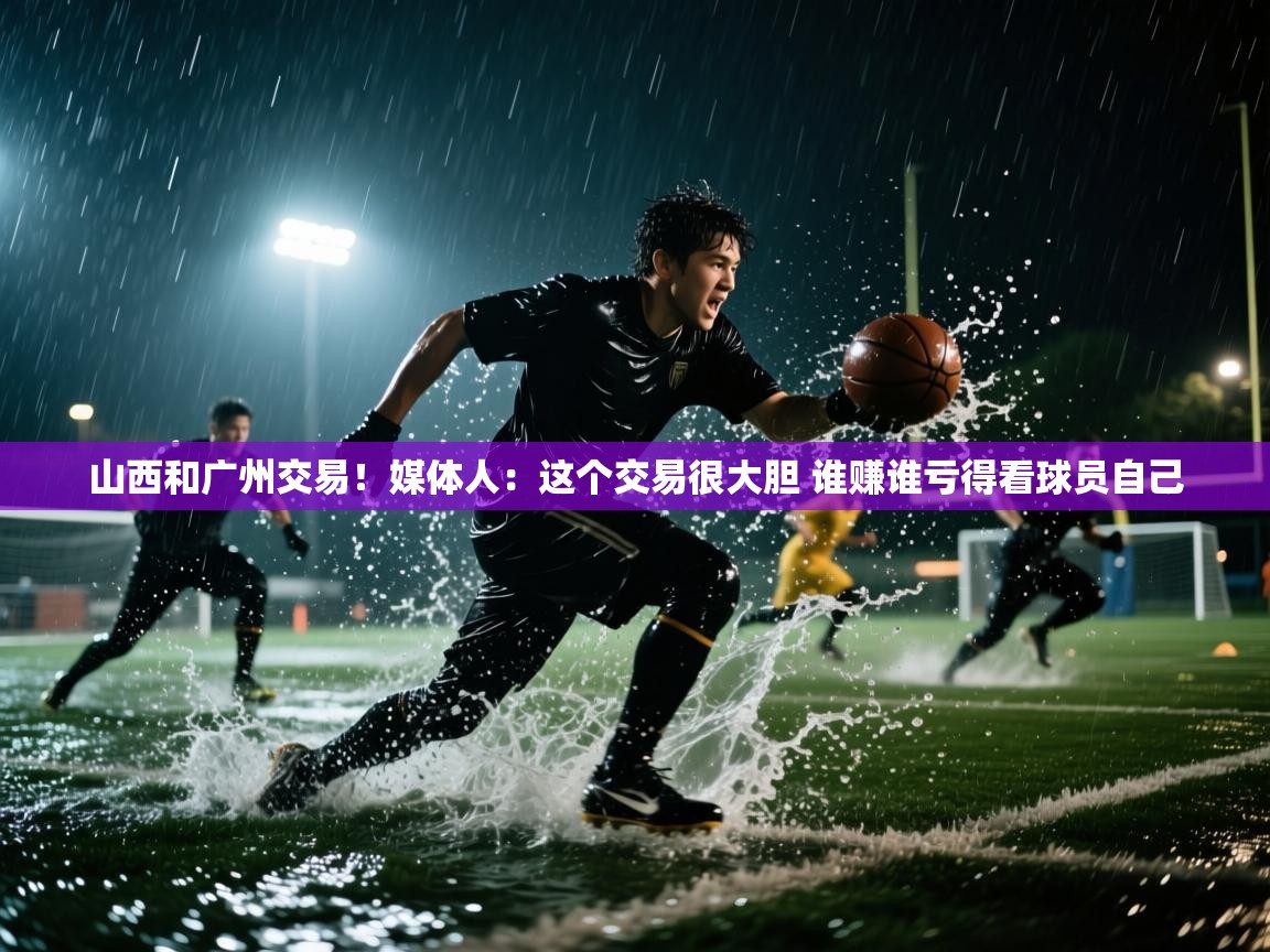 山西和广州交易！媒体人：这个交易很大胆 谁赚谁亏得看球员自己