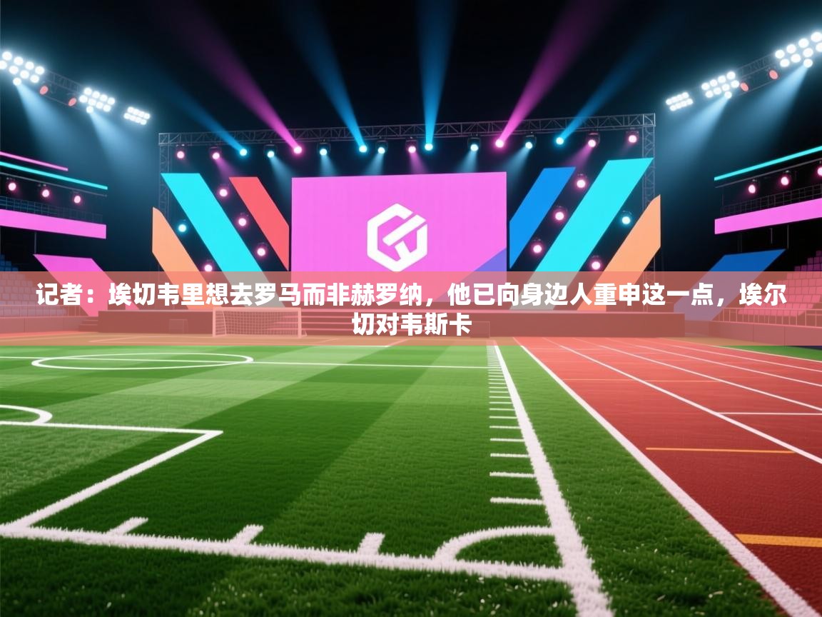 记者：埃切韦里想去罗马而非赫罗纳，他已向身边人重申这一点，埃尔切对韦斯卡  第1张