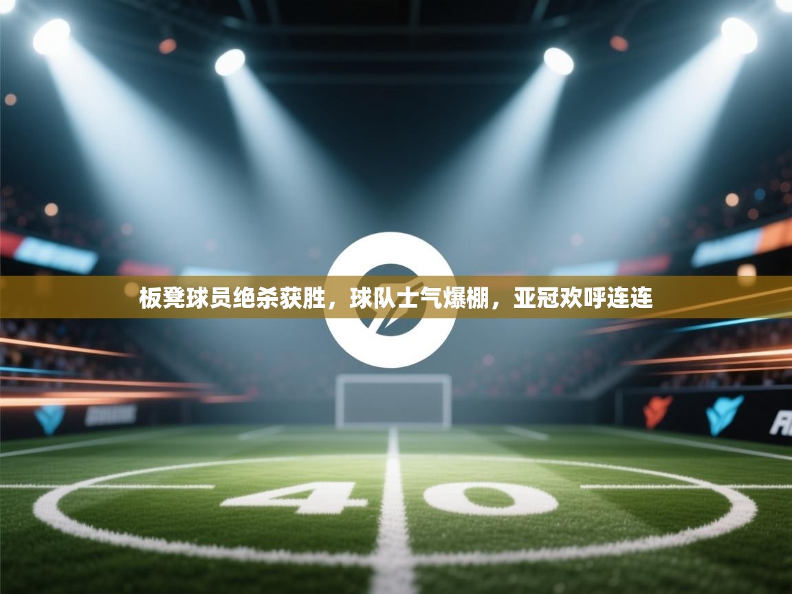 板凳球员绝杀获胜，球队士气爆棚，亚冠欢呼连连