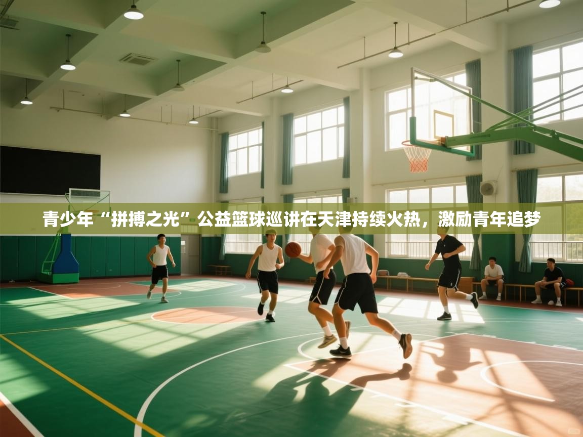 青少年“拼搏之光”公益篮球巡讲在天津持续火热,激励青年追梦 第1张