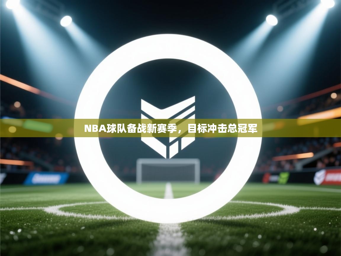 NBA球队备战新赛季，目标冲击总冠军