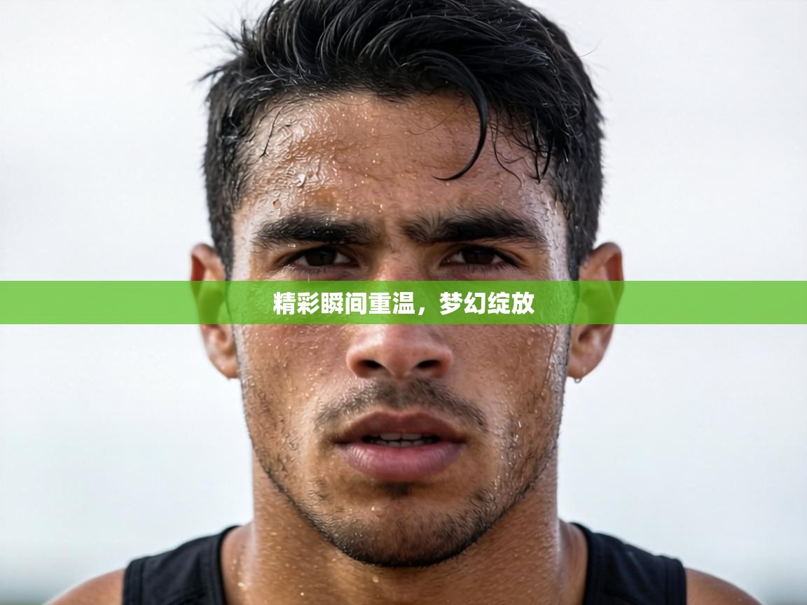 精彩瞬间重温，梦幻绽放  第1张